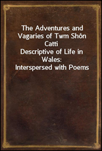 The Adventures and Vagaries of Twm Shon Catti
Descriptive of Life in Wales