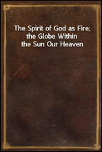 The Spirit of God as Fire; the Globe Within the Sun Our Heaven