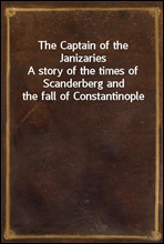 The Captain of the Janizaries
A story of the times of Scanderberg and the fall of Constantinople