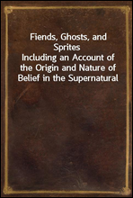 Fiends, Ghosts, and Sprites
Including an Account of the Origin and Nature of Belief in the Supernatural